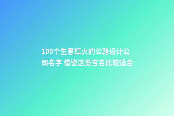 100个生意红火的公路设计公司名字 借鉴这类吉名比较适合